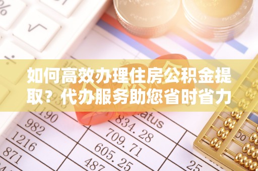 淳化如何高效办理住房公积金提取？代办服务助您省时省力