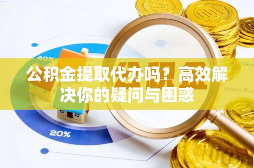 淳化公积金提取代办吗？高效解决你的疑问与困惑
