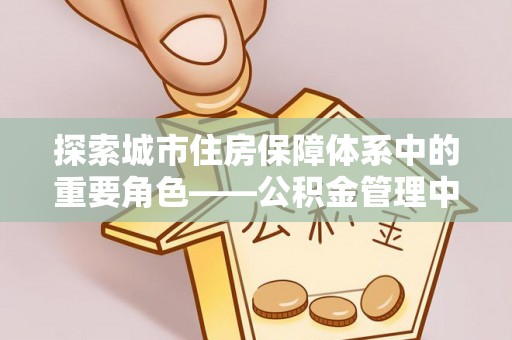 淳化探索城市住房保障体系中的重要角色——公积金管理中心