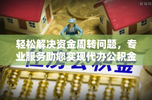 淳化轻松解决资金周转问题，专业服务助您实现代办公积金提取