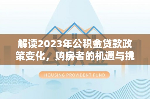 淳化解读2023年公积金贷款政策变化，购房者的机遇与挑战