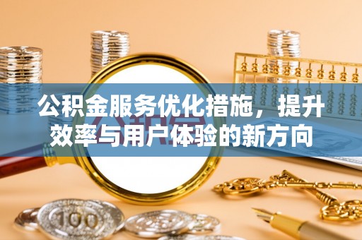 淳化公积金服务优化措施，提升效率与用户体验的新方向