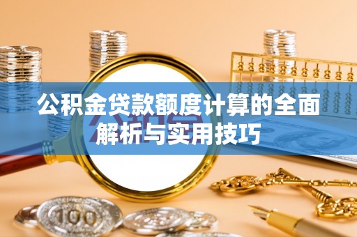 淳化公积金贷款额度计算的全面解析与实用技巧
