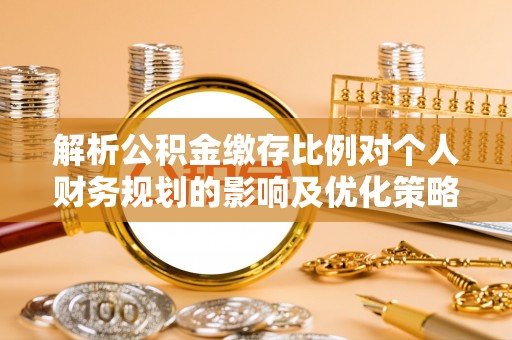 淳化解析公积金缴存比例对个人财务规划的影响及优化策略