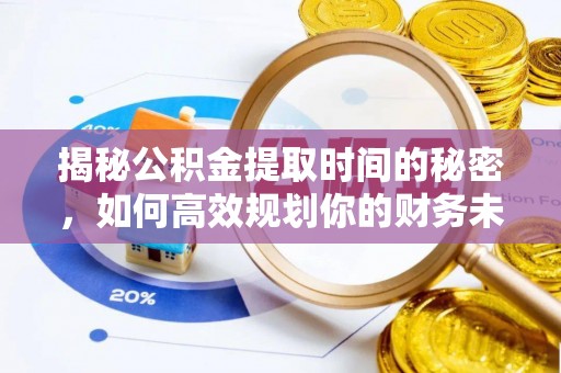 淳化揭秘公积金提取时间的秘密，如何高效规划你的财务未来