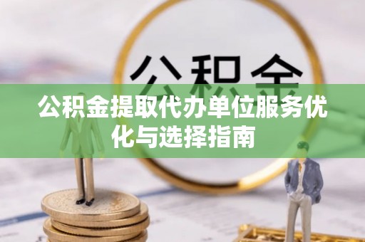 淳化公积金提取代办单位服务优化与选择指南