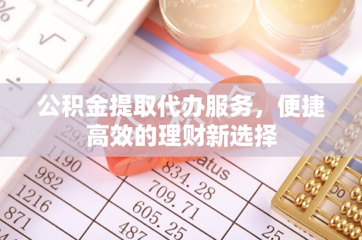 淳化公积金提取代办服务，便捷高效的理财新选择