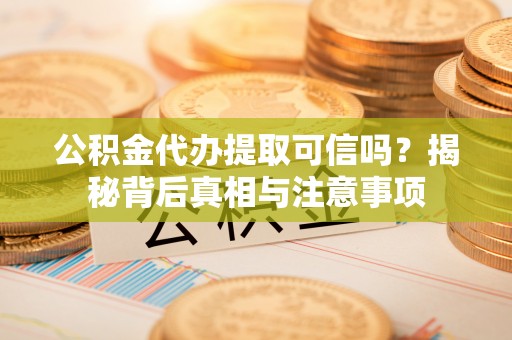 淳化公积金代办提取可信吗？揭秘背后真相与注意事项