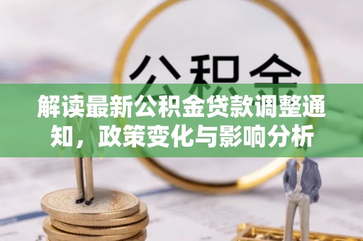 淳化解读最新公积金贷款调整通知，政策变化与影响分析