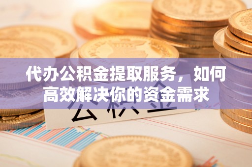 淳化代办公积金提取服务，如何高效解决你的资金需求