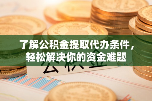 淳化了解公积金提取代办条件，轻松解决你的资金难题