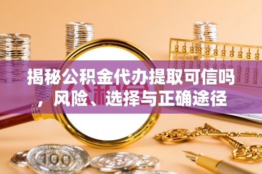 淳化揭秘公积金代办提取可信吗，风险、选择与正确途径