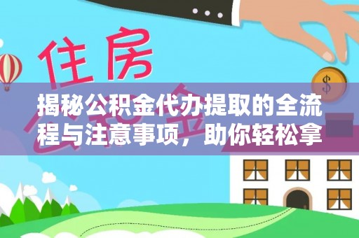 淳化揭秘公积金代办提取的全流程与注意事项，助你轻松拿回属于自己的钱