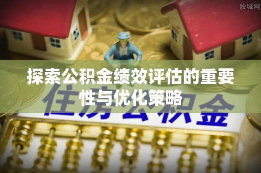 淳化探索公积金绩效评估的重要性与优化策略