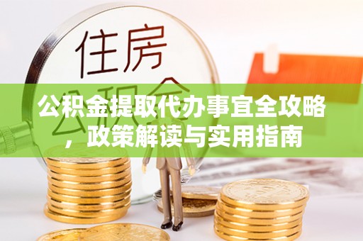 淳化公积金提取代办事宜全攻略，政策解读与实用指南