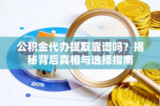 淳化公积金代办提取靠谱吗？揭秘背后真相与选择指南