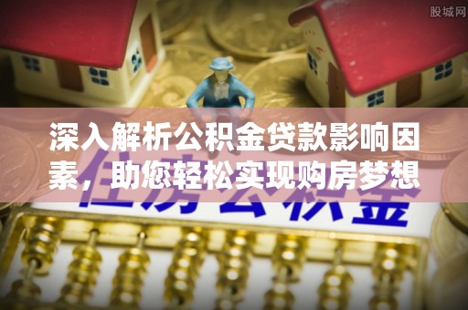 淳化深入解析公积金贷款影响因素，助您轻松实现购房梦想