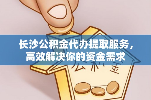 淳化长沙公积金代办提取服务，高效解决你的资金需求