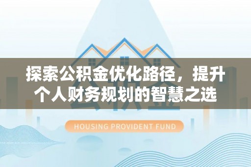淳化探索公积金优化路径，提升个人财务规划的智慧之选