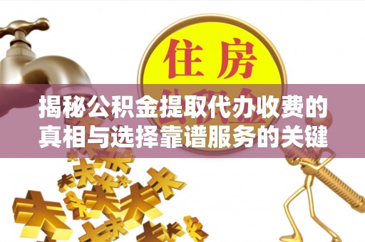 淳化揭秘公积金提取代办收费的真相与选择靠谱服务的关键