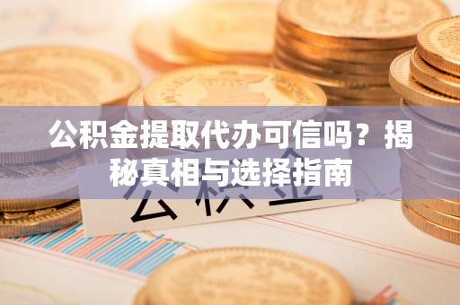 淳化公积金提取代办可信吗？揭秘真相与选择指南