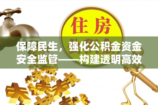淳化保障民生，强化公积金资金安全监管——构建透明高效的管理体系