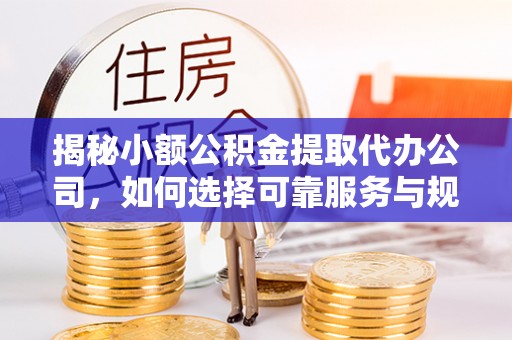 淳化揭秘小额公积金提取代办公司，如何选择可靠服务与规避风险
