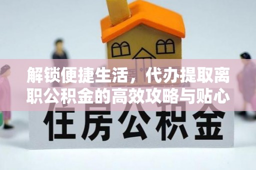 淳化解锁便捷生活，代办提取离职公积金的高效攻略与贴心建议