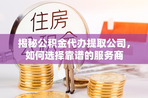 淳化揭秘公积金代办提取公司，如何选择靠谱的服务商