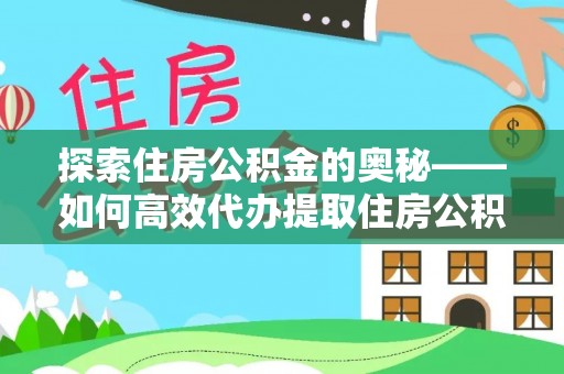 淳化探索住房公积金的奥秘——如何高效代办提取住房公积金