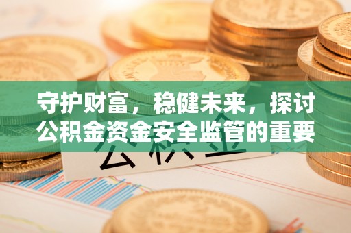 淳化守护财富，稳健未来，探讨公积金资金安全监管的重要性与实践