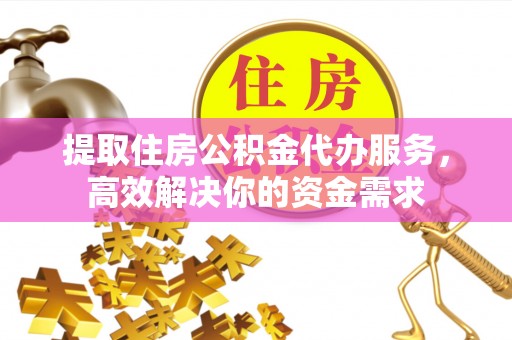 淳化提取住房公积金代办服务，高效解决你的资金需求