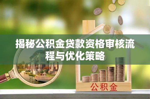 淳化揭秘公积金贷款资格审核流程与优化策略