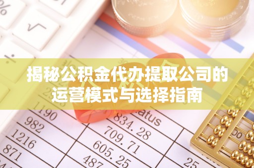 淳化揭秘公积金代办提取公司的运营模式与选择指南