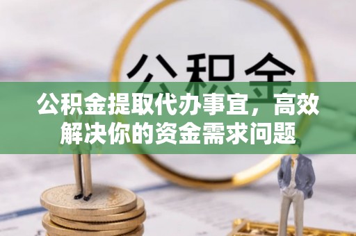 淳化公积金提取代办事宜，高效解决你的资金需求问题