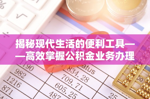 淳化揭秘现代生活的便利工具——高效掌握公积金业务办理流程的关键步骤