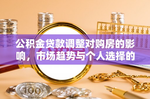 淳化公积金贷款调整对购房的影响，市场趋势与个人选择的深度解析