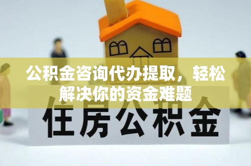 淳化公积金咨询代办提取，轻松解决你的资金难题
