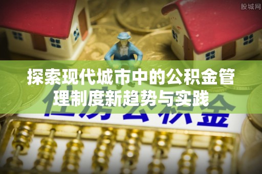 淳化探索现代城市中的公积金管理制度新趋势与实践