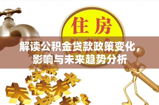 淳化解读公积金贷款政策变化，影响与未来趋势分析