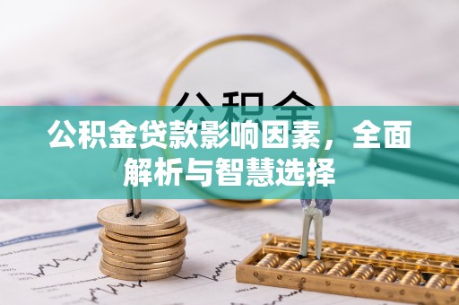 淳化公积金贷款影响因素，全面解析与智慧选择
