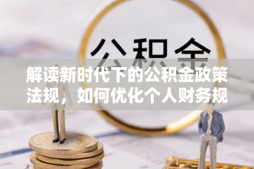 淳化解读新时代下的公积金政策法规，如何优化个人财务规划