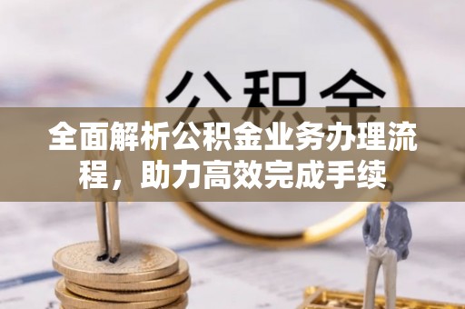 淳化全面解析公积金业务办理流程，助力高效完成手续