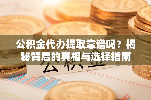 淳化公积金代办提取靠谱吗？揭秘背后的真相与选择指南