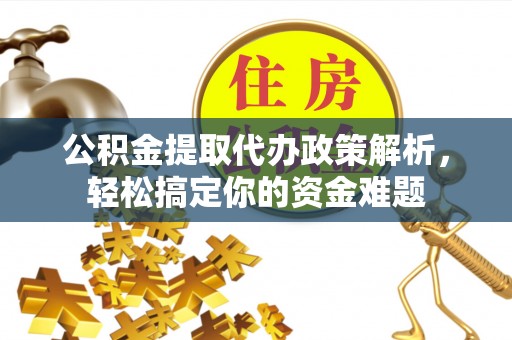 淳化公积金提取代办政策解析，轻松搞定你的资金难题