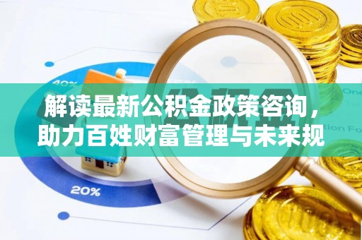 淳化解读最新公积金政策咨询，助力百姓财富管理与未来规划
