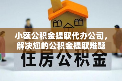 淳化小额公积金提取代办公司，解决您的公积金提取难题