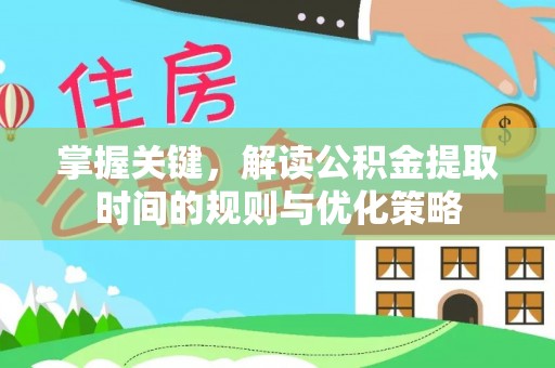 淳化掌握关键，解读公积金提取时间的规则与优化策略