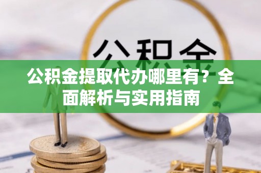 淳化公积金提取代办哪里有？全面解析与实用指南