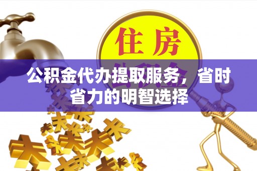 淳化公积金代办提取服务，省时省力的明智选择
